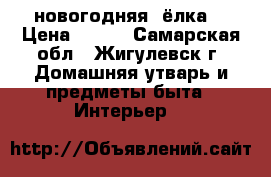 новогодняя  ёлка  › Цена ­ 500 - Самарская обл., Жигулевск г. Домашняя утварь и предметы быта » Интерьер   